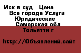 Иск в суд › Цена ­ 1 500 - Все города Услуги » Юридические   . Самарская обл.,Тольятти г.